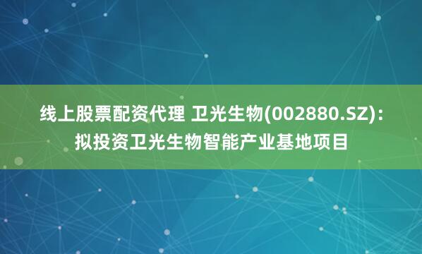 线上股票配资代理 卫光生物(002880.SZ)：拟投资卫光生物智能产业基地项目