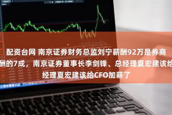 配资台网 南京证券财务总监刘宁薪酬92万是券商CFO平均薪酬的7成，南京证券董事长李剑锋、总经理夏宏建该给CFO加薪了