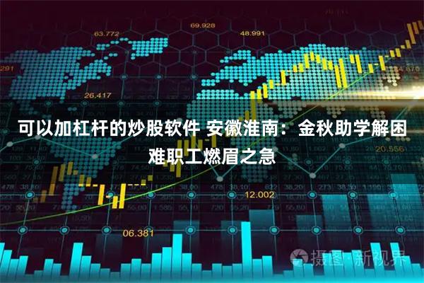 可以加杠杆的炒股软件 安徽淮南：金秋助学解困难职工燃眉之急