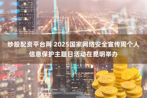 炒股配资平台网 2025国家网络安全宣传周个人信息保护主题日活动在昆明举办
