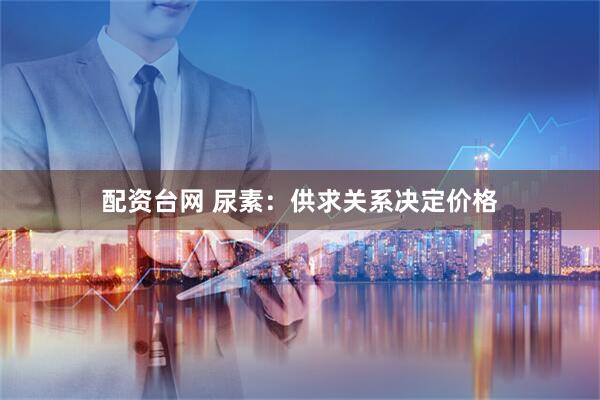 配资台网 尿素：供求关系决定价格