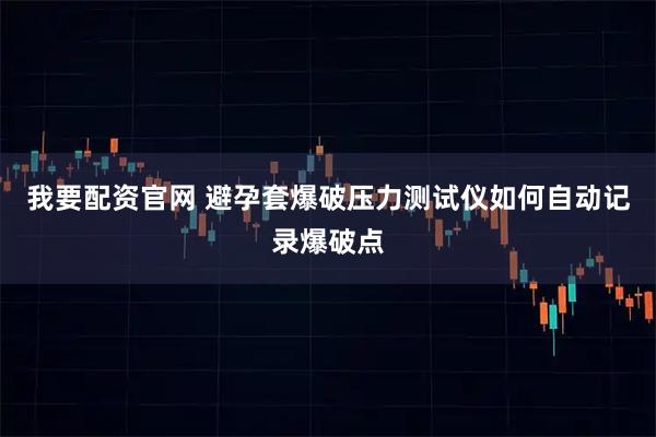 我要配资官网 避孕套爆破压力测试仪如何自动记录爆破点