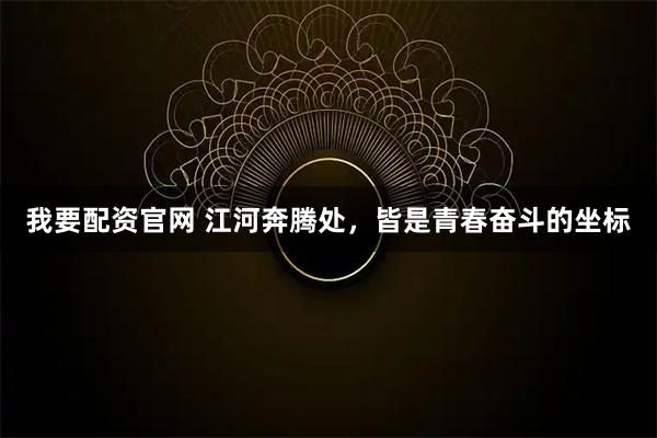 我要配资官网 江河奔腾处，皆是青春奋斗的坐标