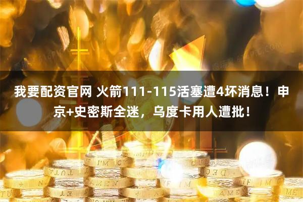 我要配资官网 火箭111-115活塞遭4坏消息！申京+史密斯全迷，乌度卡用人遭批！