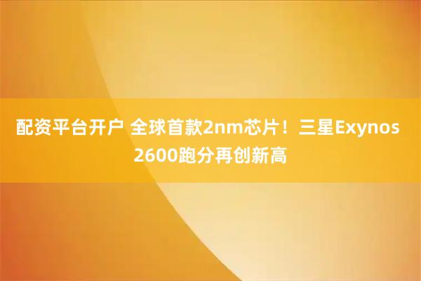 配资平台开户 全球首款2nm芯片！三星Exynos 2600跑分再创新高