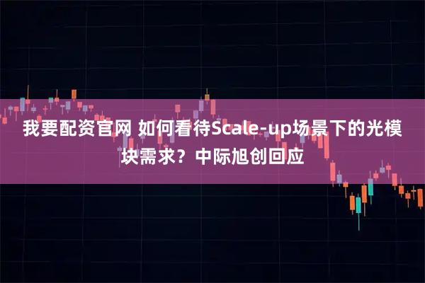 我要配资官网 如何看待Scale-up场景下的光模块需求？中际旭创回应