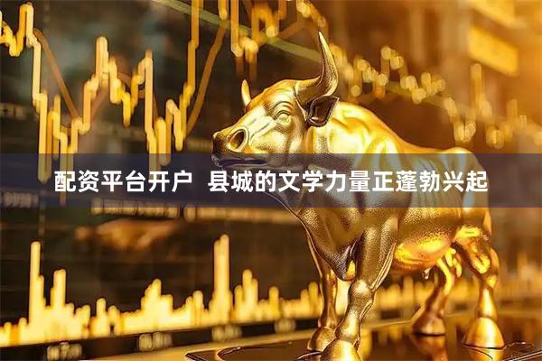 配资平台开户  县城的文学力量正蓬勃兴起