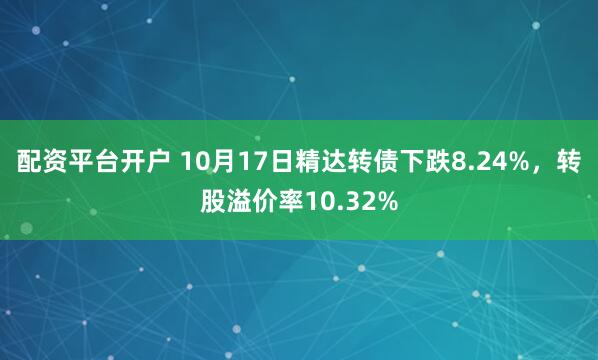 配资平台开户 10月17日精达转债下跌8.24%，转股溢价率10.32%