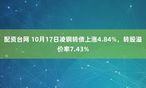 配资台网 10月17日凌钢转债上涨4.84%，转股溢价率7.43%