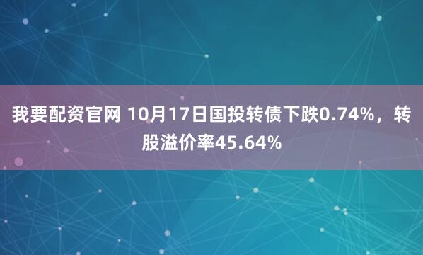 我要配资官网 10月17日国投转债下跌0.74%，转股溢价率45.64%