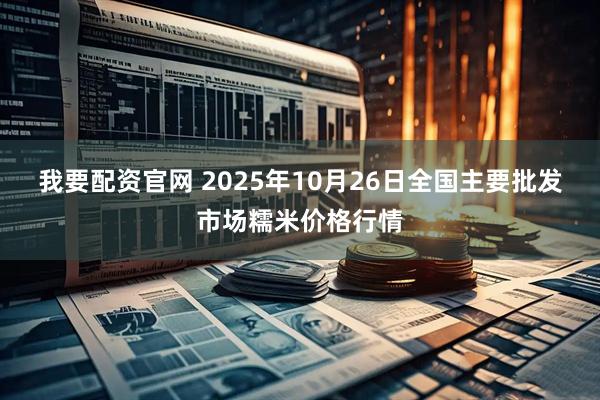 我要配资官网 2025年10月26日全国主要批发市场糯米价格行情