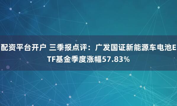 配资平台开户 三季报点评：广发国证新能源车电池ETF基金季度涨幅57.83%