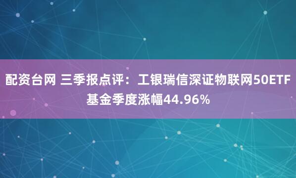 配资台网 三季报点评:工银瑞信深证物联网50ETF基金季度涨幅44.96%