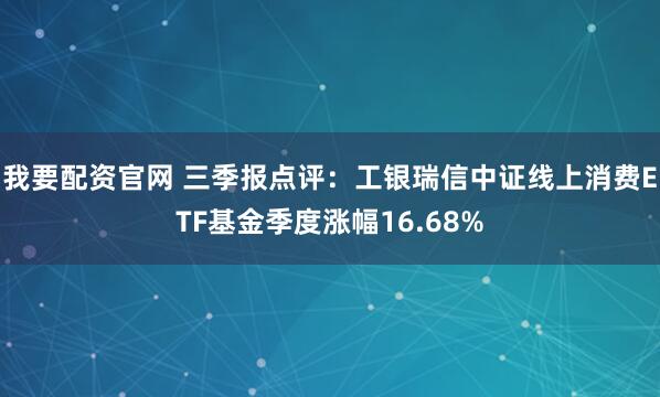 我要配资官网 三季报点评：工银瑞信中证线上消费ETF基金季度涨幅16.68%