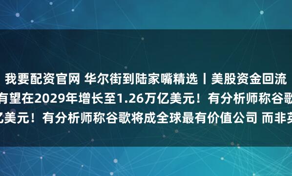 我要配资官网 华尔街到陆家嘴精选丨美股资金回流；全球AI总投资规模有望在2029年增长至1.26万亿美元！有分析师称谷歌将成全球最有价值公司 而非英伟达！