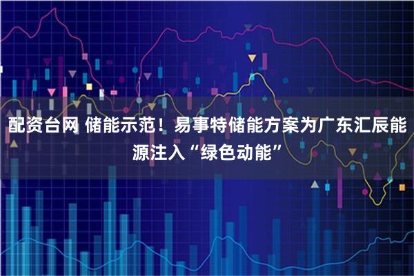 配资台网 储能示范！易事特储能方案为广东汇辰能源注入“绿色动能”