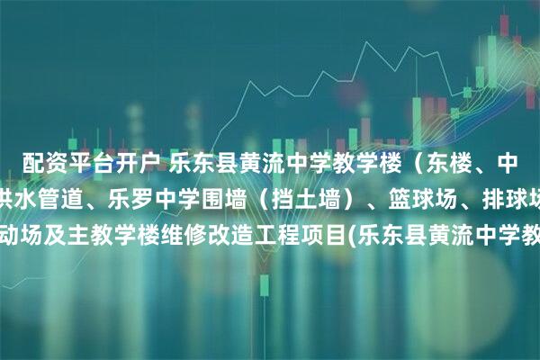 配资平台开户 乐东县黄流中学教学楼（东楼、中楼）、利国镇冲坡中学供水管道、乐罗中学围墙（挡土墙）、篮球场、排球场，九所镇中心学校运动场及主教学楼维修改造工程项目(乐东县黄流中学教学楼（东楼、中楼）、利国镇冲坡中学供水管道、乐罗中学围墙（挡土墙）、篮球场、排球场，九所镇中心学校运动场及主教学楼维修改造工程)中标结果公告