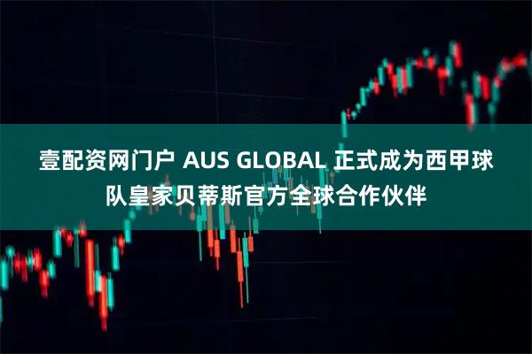 壹配资网门户 AUS GLOBAL 正式成为西甲球队皇家贝蒂斯官方全球合作伙伴
