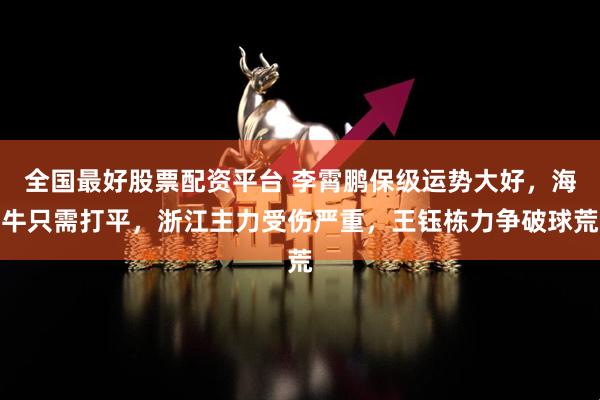 全国最好股票配资平台 李霄鹏保级运势大好，海牛只需打平，浙江主力受伤严重，王钰栋力争破球荒
