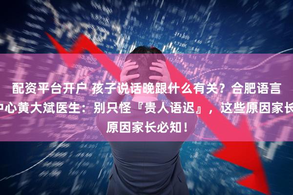配资平台开户 孩子说话晚跟什么有关？合肥语言康复中心黄大斌医生：别只怪『贵人语迟』，这些原因家长必知！
