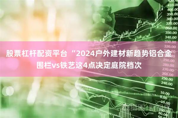 股票杠杆配资平台 “2024户外建材新趋势铝合金围栏vs铁艺这4点决定庭院档次