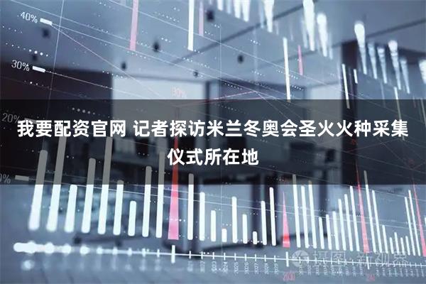 我要配资官网 记者探访米兰冬奥会圣火火种采集仪式所在地