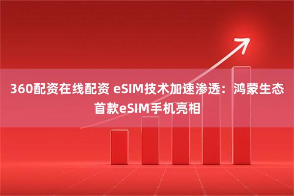 360配资在线配资 eSIM技术加速渗透：鸿蒙生态首款eSIM手机亮相