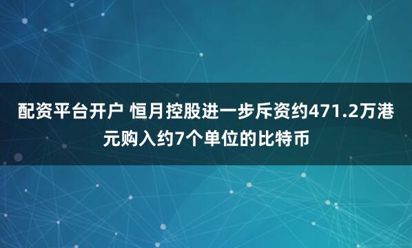 配资平台开户 恒月控股进一步斥资约471.2万港元购入约7个单位的比特币