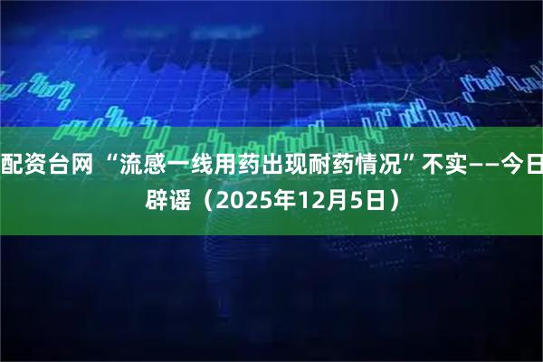 配资台网 “流感一线用药出现耐药情况”不实——今日辟谣（2025年12月5日）