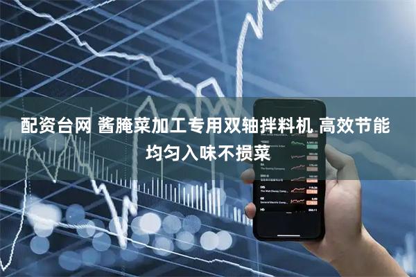 配资台网 酱腌菜加工专用双轴拌料机 高效节能 均匀入味不损菜