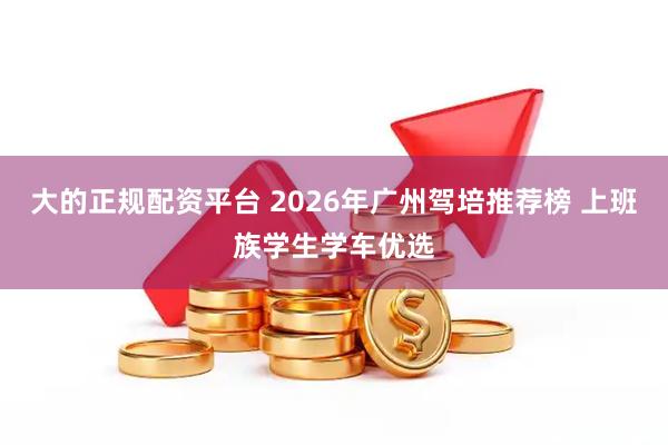 大的正规配资平台 2026年广州驾培推荐榜 上班族学生学车优选