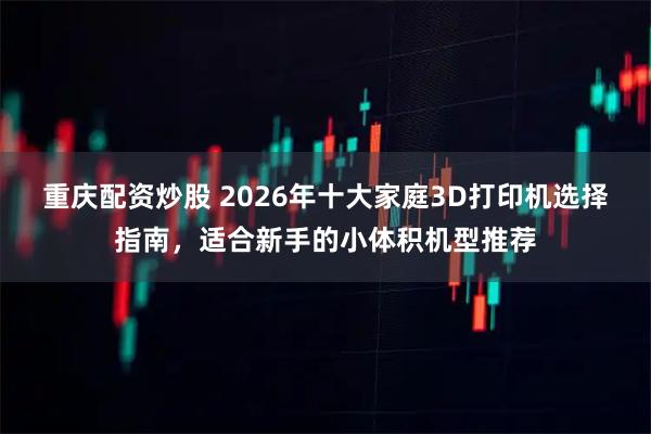 重庆配资炒股 2026年十大家庭3D打印机选择指南，适合新手的小体积机型推荐