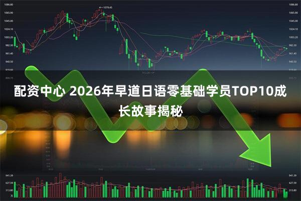 配资中心 2026年早道日语零基础学员TOP10成长故事揭秘