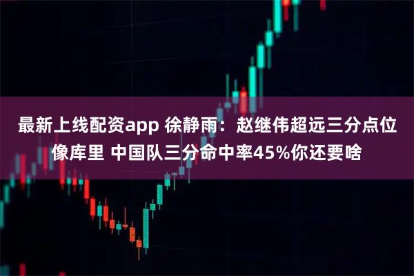 最新上线配资app 徐静雨：赵继伟超远三分点位像库里 中国队三分命中率45%你还要啥