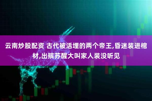 云南炒股配资 古代被活埋的两个帝王,昏迷装进棺材,出殡苏醒大叫家人装没听见