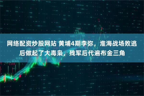 网络配资炒股网站 黄埔4期李弥,淮海战场败逃后做起了大毒枭,残军后代遍布金三角